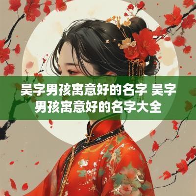 昊字男孩寓意好的名字 昊字男孩寓意好的名字大全