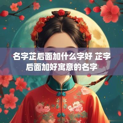 名字芷后面加什么字好 芷字后面加好寓意的名字