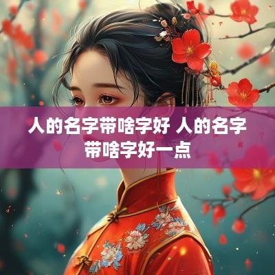 人的名字带啥字好 人的名字带啥字好一点 人的名字带啥字好 人的名字带啥字好一点