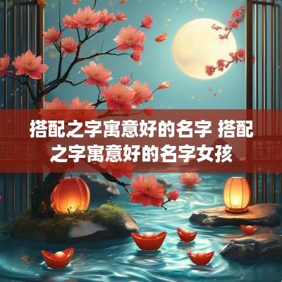 搭配之字寓意好的名字 搭配之字寓意好的名字女孩