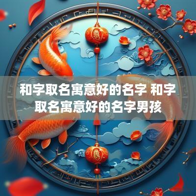 和字取名寓意好的名字 和字取名寓意好的名字男孩