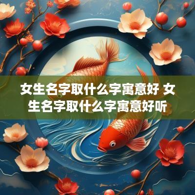 女生名字取什么字寓意好 女生名字取什么字寓意好听