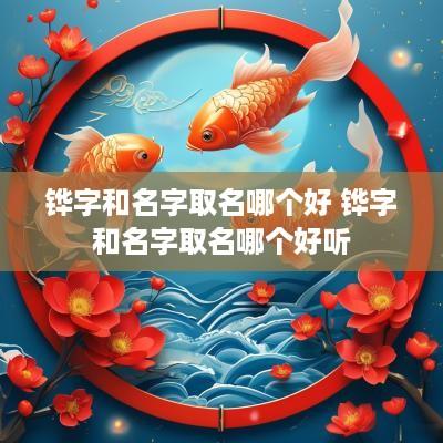 铧字和名字取名哪个好 铧字和名字取名哪个好听