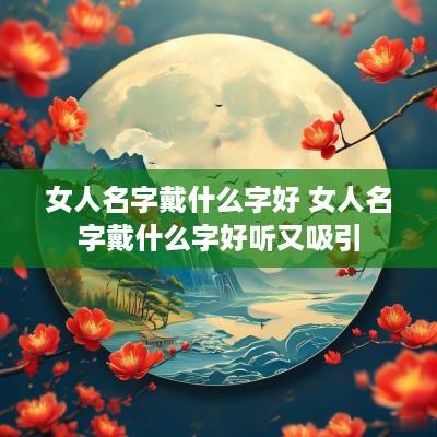 女人名字戴什么字好 女人名字戴什么字好听又吸引