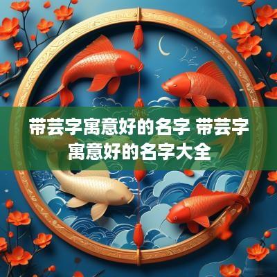 带芸字寓意好的名字 带芸字寓意好的名字大全