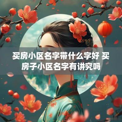 买房小区名字带什么字好 买房子小区名字有讲究吗