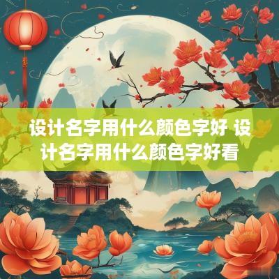 设计名字用什么颜色字好 设计名字用什么颜色字好看