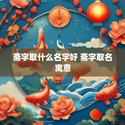 斋字取什么名字好 斋字取名寓意