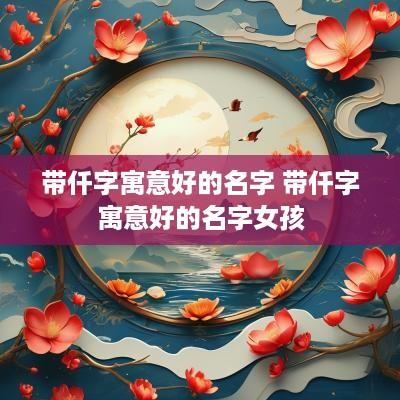 带仟字寓意好的名字 带仟字寓意好的名字女孩