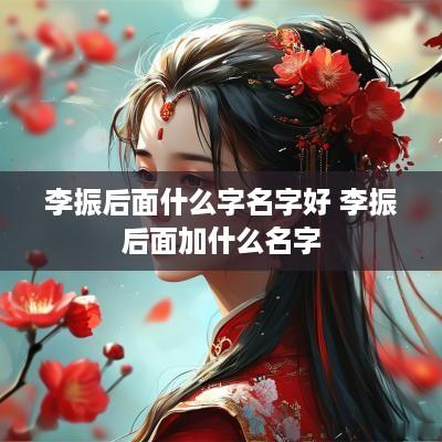 李振后面什么字名字好 李振后面加什么名字