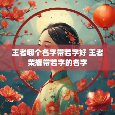 王者哪个名字带若字好 王者荣耀带若字的名字
