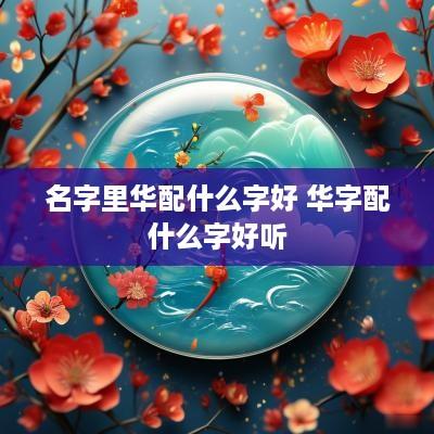 名字里华配什么字好 华字配什么字好听