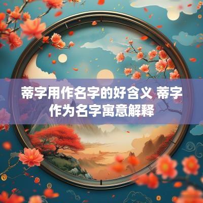 蒂字用作名字的好含义 蒂字作为名字寓意解释