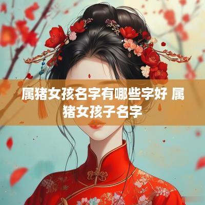 属猪女孩名字有哪些字好 属猪女孩子名字