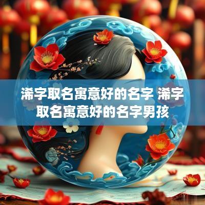 浠字取名寓意好的名字 浠字取名寓意好的名字男孩
