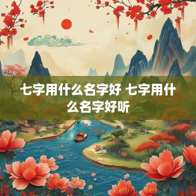 七字用什么名字好 七字用什么名字好听