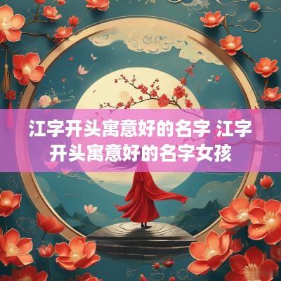 江字开头寓意好的名字 江字开头寓意好的名字女孩