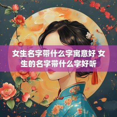 女生名字带什么字寓意好 女生的名字带什么字好听