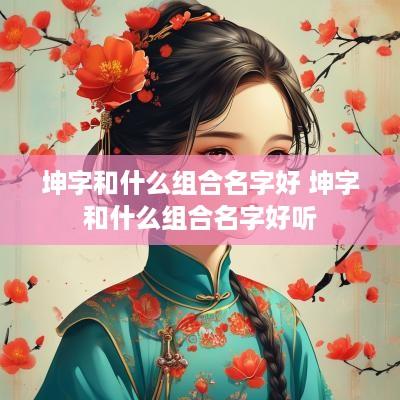 坤字和什么组合名字好 坤字和什么组合名字好听