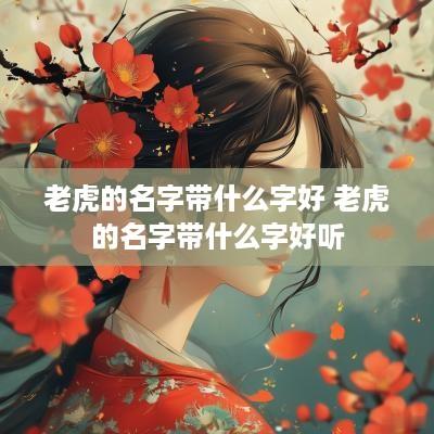 老虎的名字带什么字好 老虎的名字带什么字好听