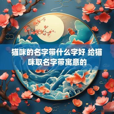 猫咪的名字带什么字好 给猫咪取名字带寓意的