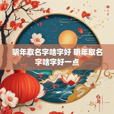 明年取名字啥字好 明年取名字啥字好一点