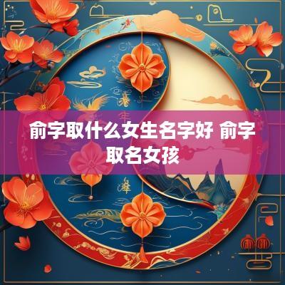 俞字取什么女生名字好 俞字取名女孩 俞字取什么女生名字好 俞字取名女孩