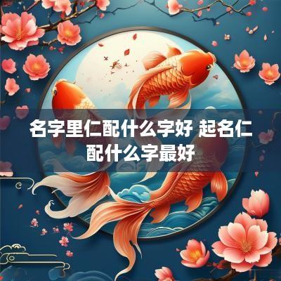 名字里仁配什么字好 起名仁配什么字最好