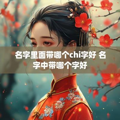 名字里面带哪个chi字好 名字中带哪个字好