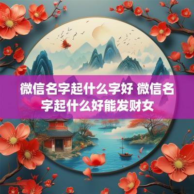 微信名字起什么字好 微信名字起什么好能发财女