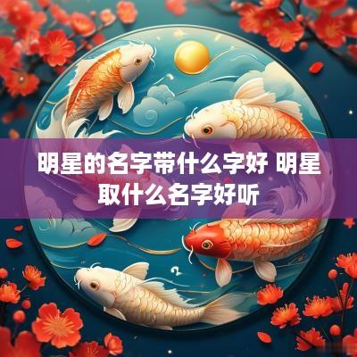 明星的名字带什么字好 明星取什么名字好听