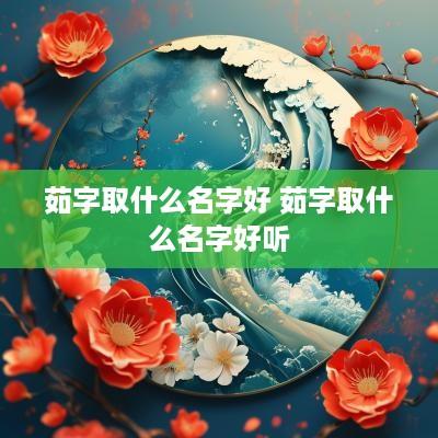 茹字取什么名字好 茹字取什么名字好听