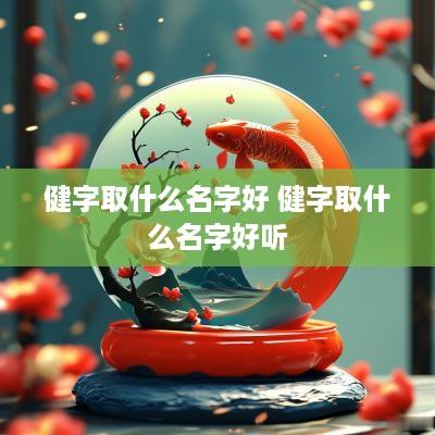 健字取什么名字好 健字取什么名字好听