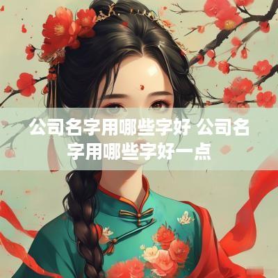 公司名字用哪些字好 公司名字用哪些字好一点