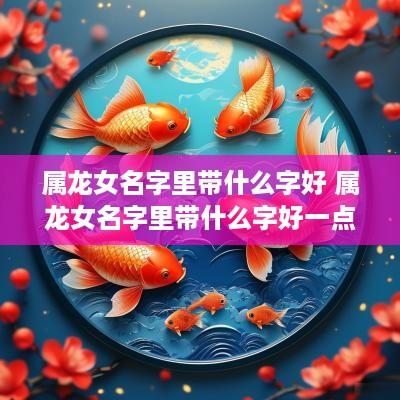 属龙女名字里带什么字好 属龙女名字里带什么字好一点