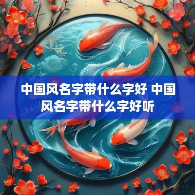 中国风名字带什么字好 中国风名字带什么字好听