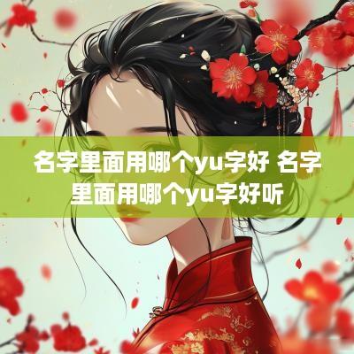 名字里面用哪个yu字好 名字里面用哪个yu字好听