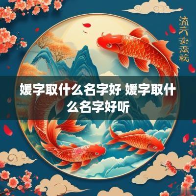媛字取什么名字好 媛字取什么名字好听