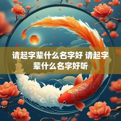 请起字辈什么名字好 请起字辈什么名字好听