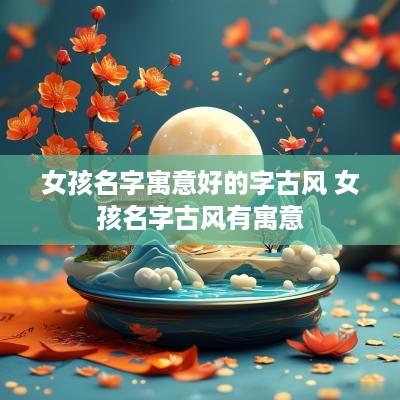 女孩名字寓意好的字古风 女孩名字古风有寓意