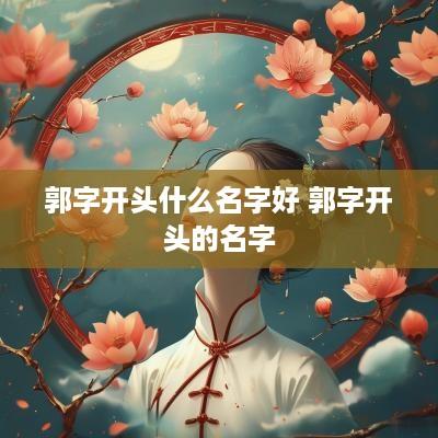 郭字开头什么名字好 郭字开头的名字