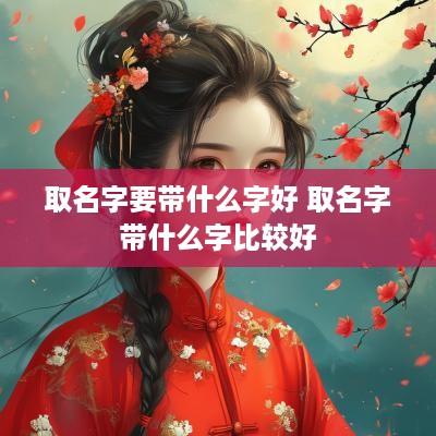 取名字要带什么字好 取名字带什么字比较好