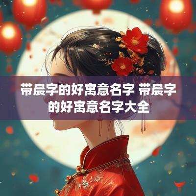 带晨字的好寓意名字 带晨字的好寓意名字大全
