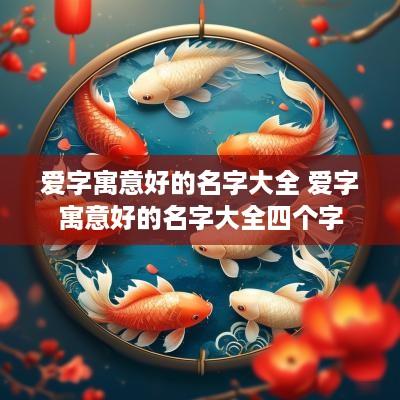 爱字寓意好的名字大全 爱字寓意好的名字大全四个字