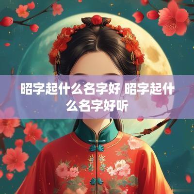 昭字起什么名字好 昭字起什么名字好听