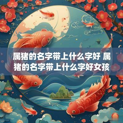 属猪的名字带上什么字好 属猪的名字带上什么字好女孩