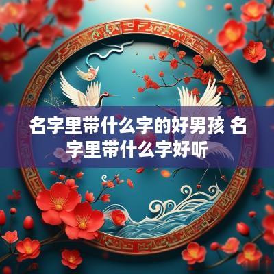 名字里带什么字的好男孩 名字里带什么字好听