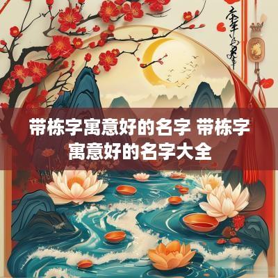 带栋字寓意好的名字 带栋字寓意好的名字大全