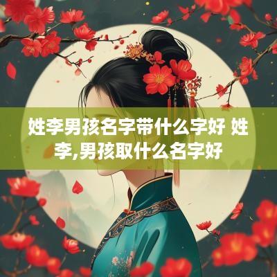 姓李男孩名字带什么字好 姓李,男孩取什么名字好