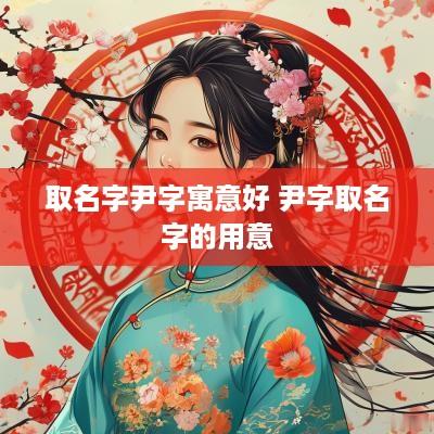 取名字尹字寓意好 尹字取名字的用意